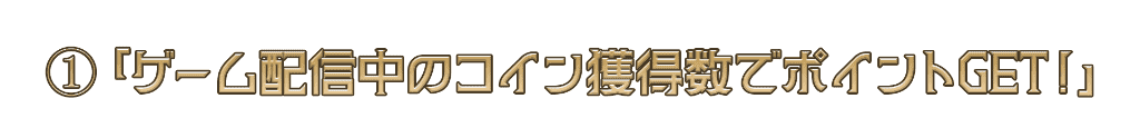 １「ゲーム配信中のコイン獲得数でポイントGET！」