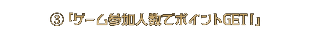 ３「ゲーム参加人数でポイントGET!」