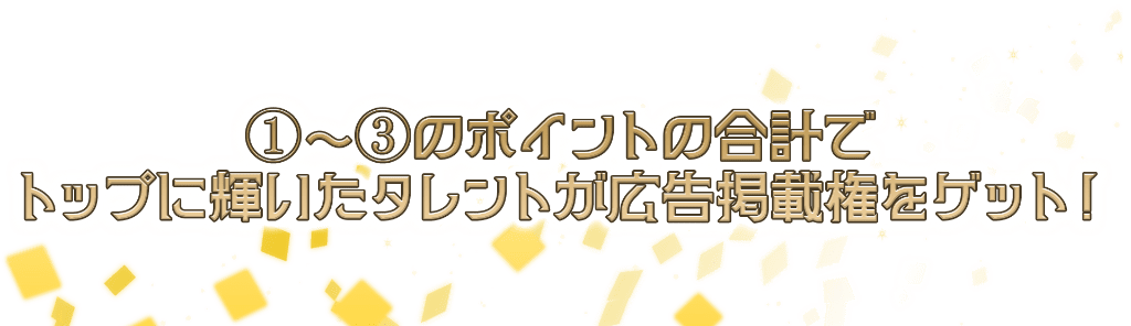 １～３のポイントの合計で、トップに輝いたタレントが広告掲載権をゲット！